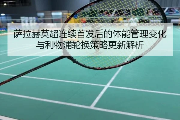 萨拉赫英超连续首发后的体能管理变化与利物浦轮换策略更新解析