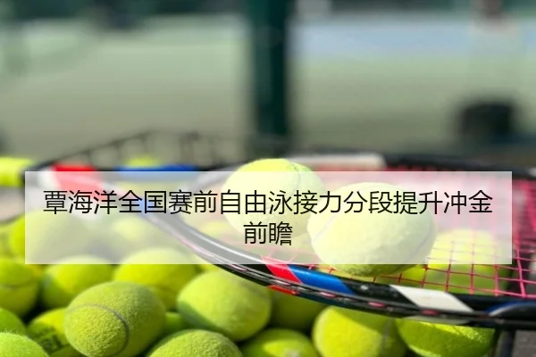 覃海洋全国赛前自由泳接力分段提升冲金前瞻