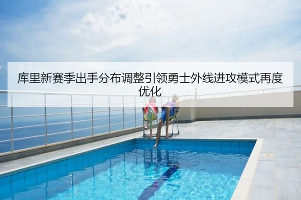 库里新赛季出手分布调整引领勇士外线进攻模式再度优化