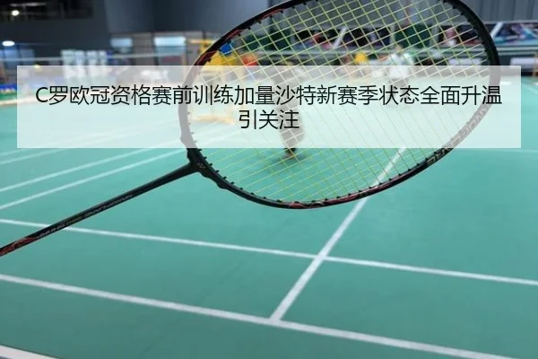 C罗欧冠资格赛前训练加量沙特新赛季状态全面升温引关注