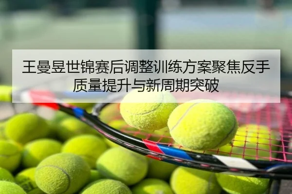 王曼昱世锦赛后调整训练方案聚焦反手质量提升与新周期突破