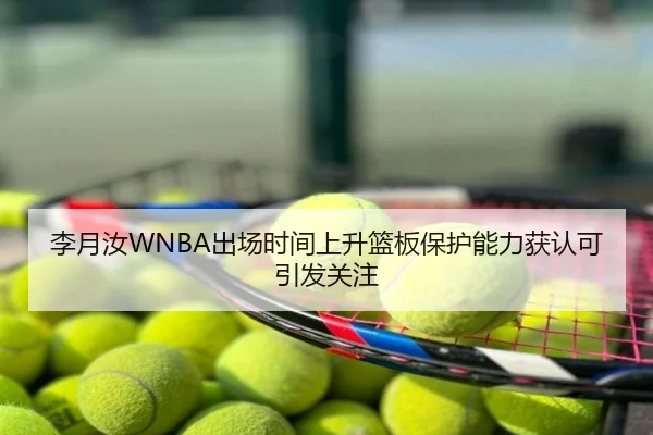 李月汝WNBA出场时间上升篮板保护能力获认可引发关注