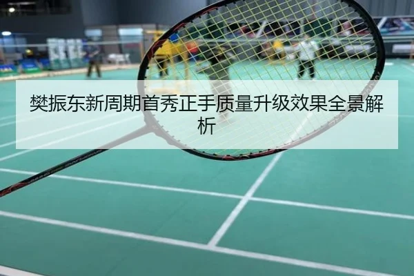樊振东新周期首秀正手质量升级效果全景解析