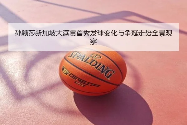 孙颖莎新加坡大满贯首秀发球变化与争冠走势全景观察