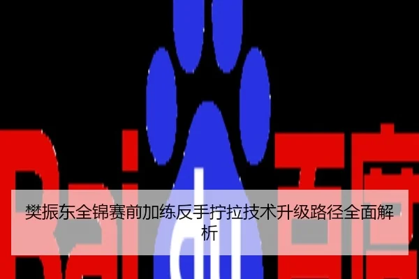 樊振东全锦赛前加练反手拧拉技术升级路径全面解析