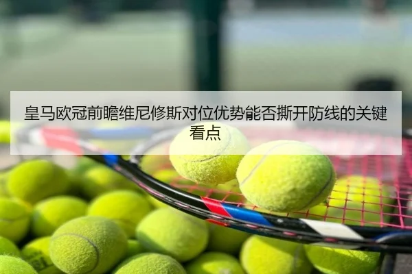 皇马欧冠前瞻维尼修斯对位优势能否撕开防线的关键看点